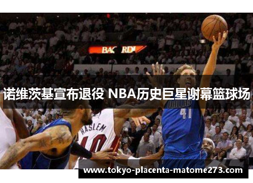 诺维茨基宣布退役 NBA历史巨星谢幕篮球场