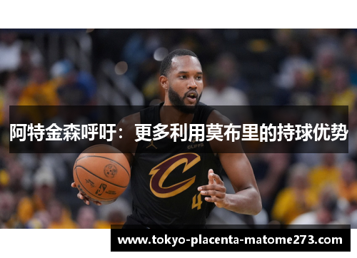 阿特金森呼吁：更多利用莫布里的持球优势