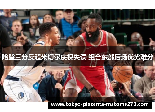 哈登三分反超米切尔庆祝失误 组合东部后场优劣难分